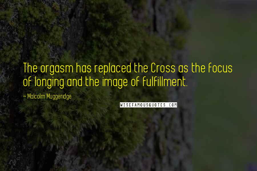 Malcolm Muggeridge Quotes: The orgasm has replaced the Cross as the focus of longing and the image of fulfillment.