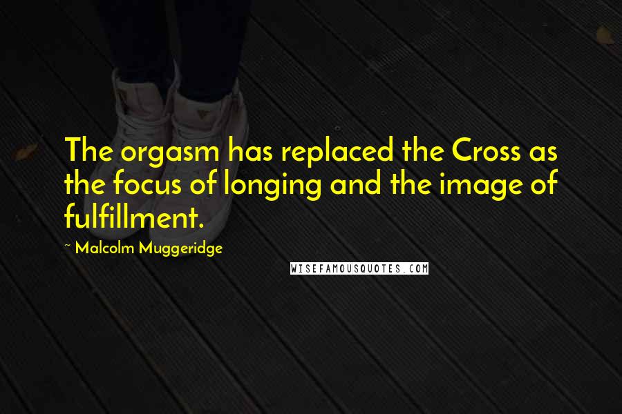 Malcolm Muggeridge Quotes: The orgasm has replaced the Cross as the focus of longing and the image of fulfillment.