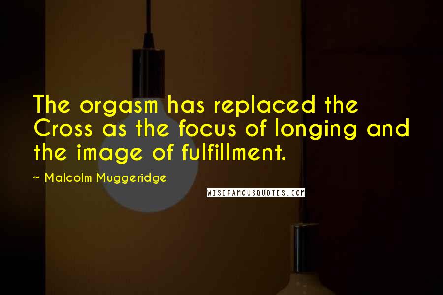 Malcolm Muggeridge Quotes: The orgasm has replaced the Cross as the focus of longing and the image of fulfillment.