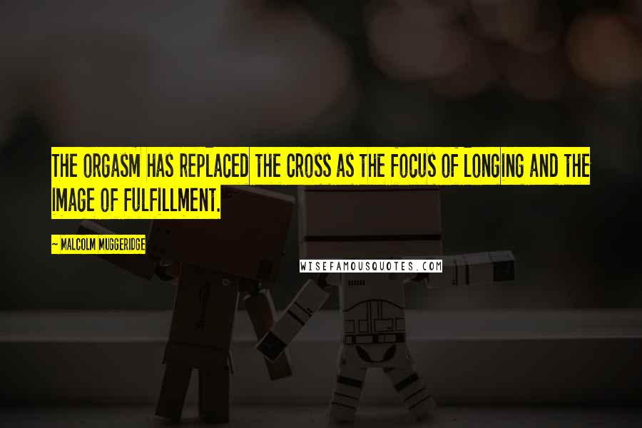 Malcolm Muggeridge Quotes: The orgasm has replaced the Cross as the focus of longing and the image of fulfillment.