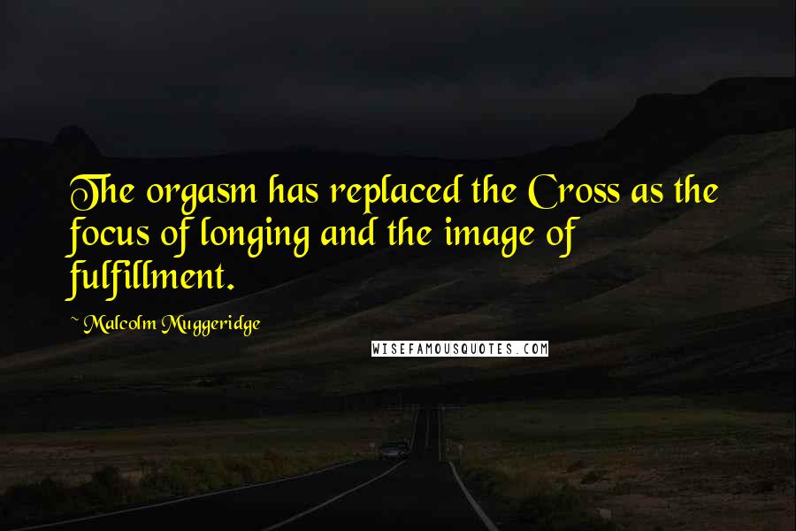 Malcolm Muggeridge Quotes: The orgasm has replaced the Cross as the focus of longing and the image of fulfillment.