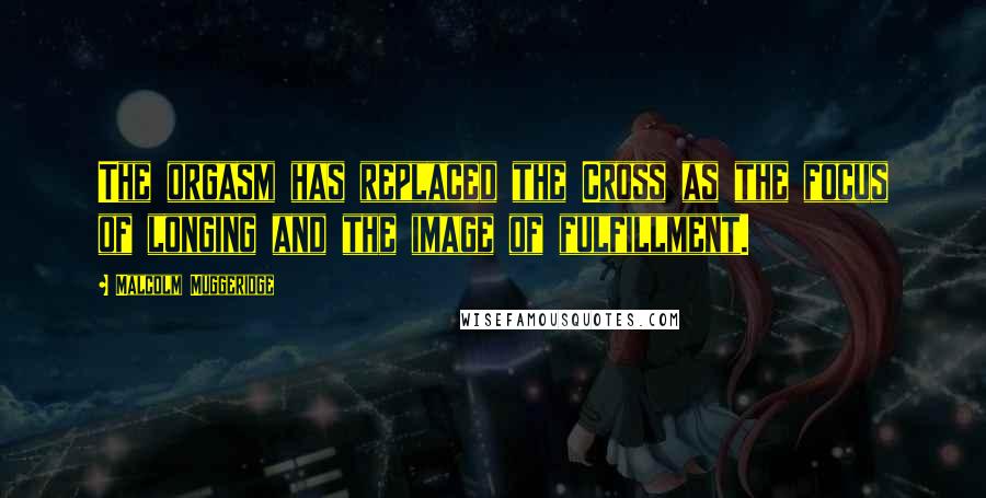 Malcolm Muggeridge Quotes: The orgasm has replaced the Cross as the focus of longing and the image of fulfillment.