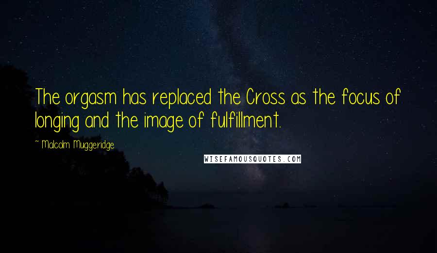 Malcolm Muggeridge Quotes: The orgasm has replaced the Cross as the focus of longing and the image of fulfillment.