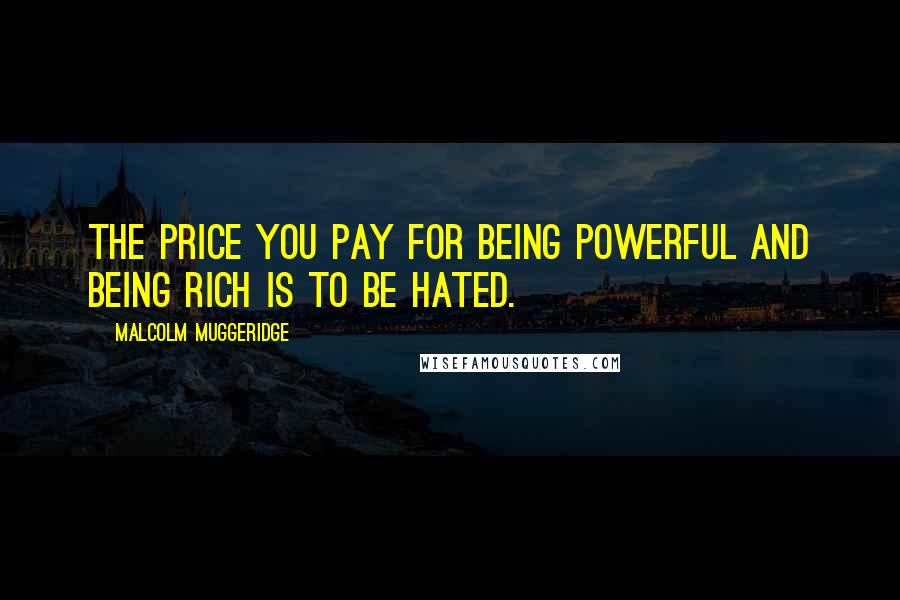 Malcolm Muggeridge Quotes: The price you pay for being powerful and being rich is to be hated.