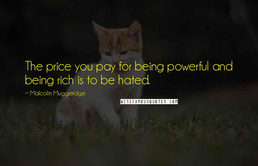 Malcolm Muggeridge Quotes: The price you pay for being powerful and being rich is to be hated.