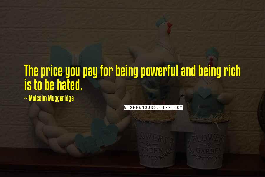 Malcolm Muggeridge Quotes: The price you pay for being powerful and being rich is to be hated.