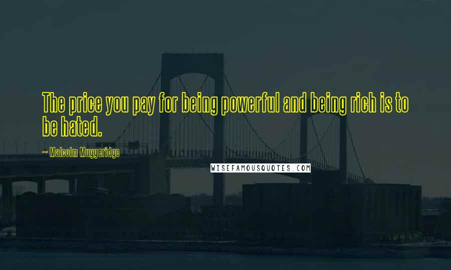 Malcolm Muggeridge Quotes: The price you pay for being powerful and being rich is to be hated.