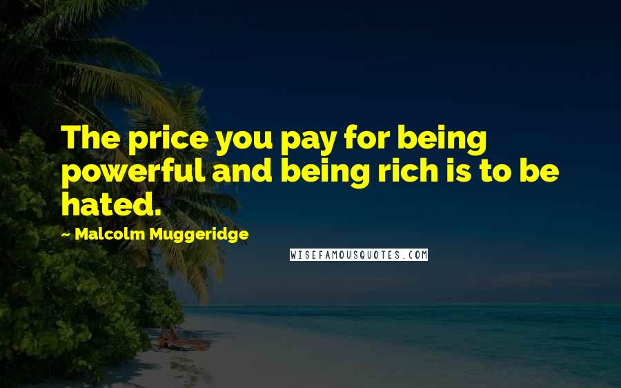 Malcolm Muggeridge Quotes: The price you pay for being powerful and being rich is to be hated.