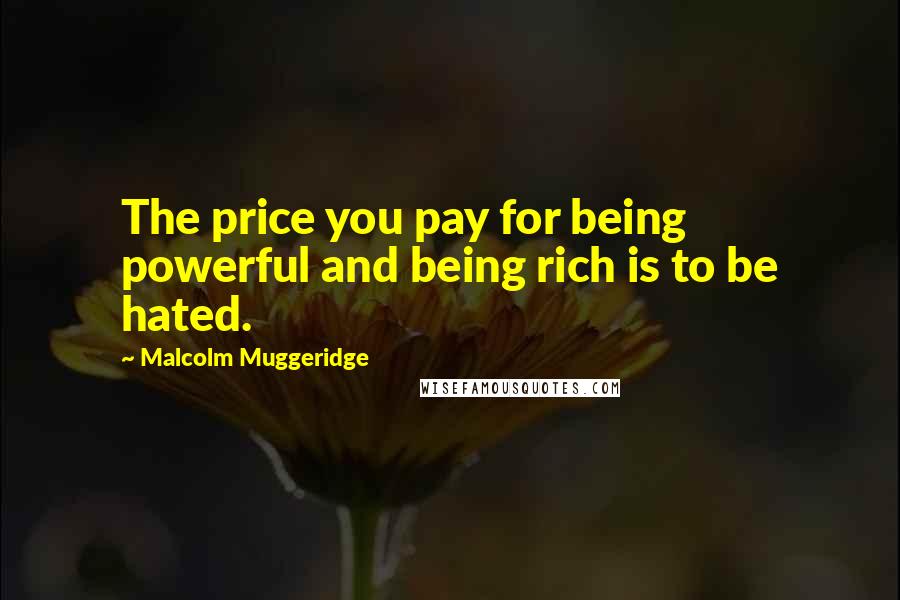 Malcolm Muggeridge Quotes: The price you pay for being powerful and being rich is to be hated.