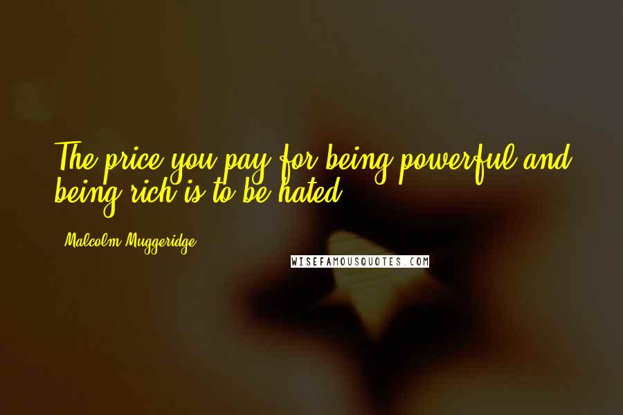 Malcolm Muggeridge Quotes: The price you pay for being powerful and being rich is to be hated.