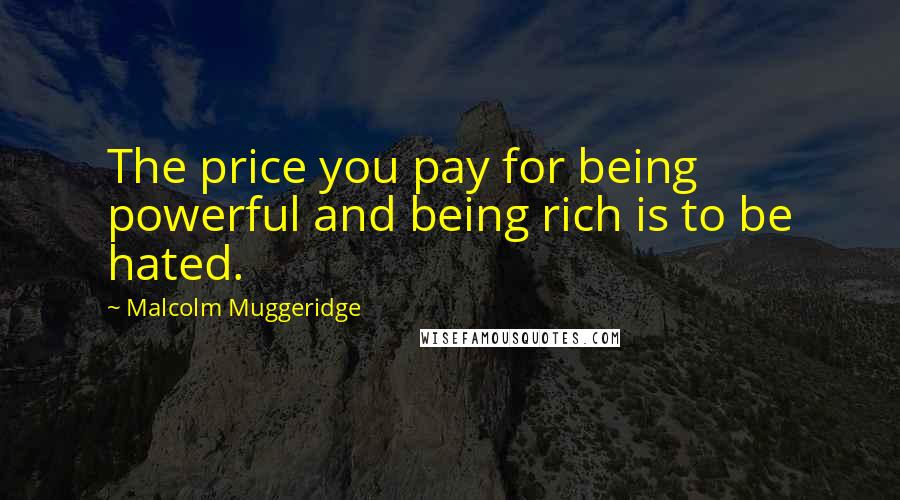 Malcolm Muggeridge Quotes: The price you pay for being powerful and being rich is to be hated.