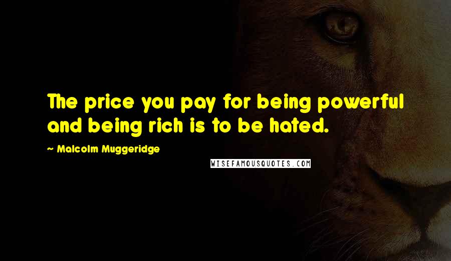 Malcolm Muggeridge Quotes: The price you pay for being powerful and being rich is to be hated.