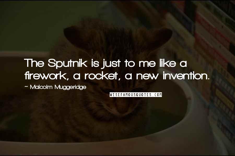 Malcolm Muggeridge Quotes: The Sputnik is just to me like a firework, a rocket, a new invention.