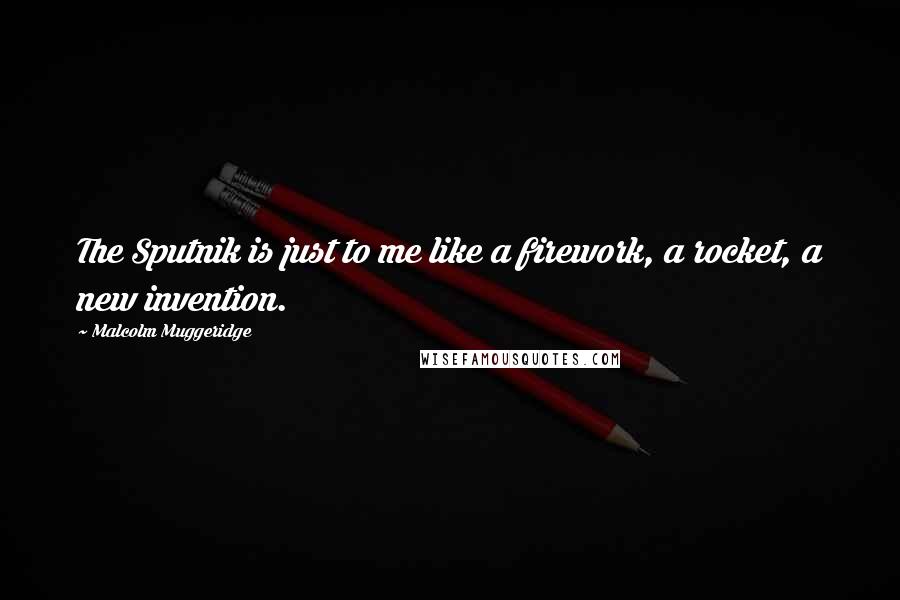 Malcolm Muggeridge Quotes: The Sputnik is just to me like a firework, a rocket, a new invention.