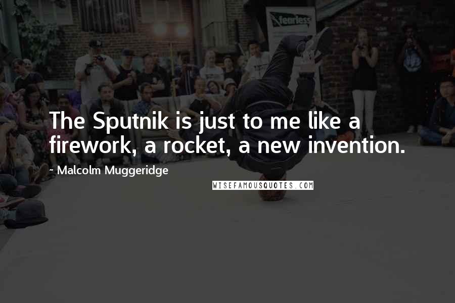 Malcolm Muggeridge Quotes: The Sputnik is just to me like a firework, a rocket, a new invention.