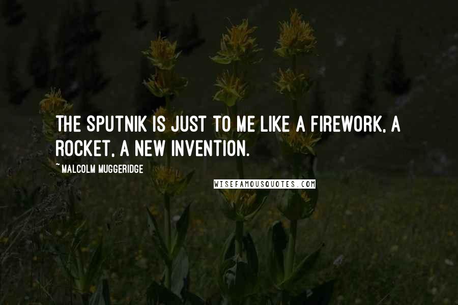 Malcolm Muggeridge Quotes: The Sputnik is just to me like a firework, a rocket, a new invention.