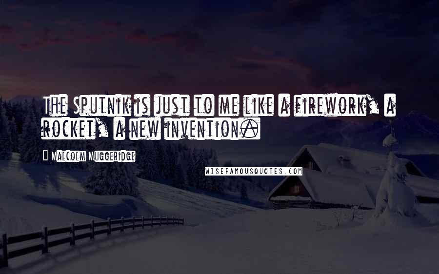 Malcolm Muggeridge Quotes: The Sputnik is just to me like a firework, a rocket, a new invention.