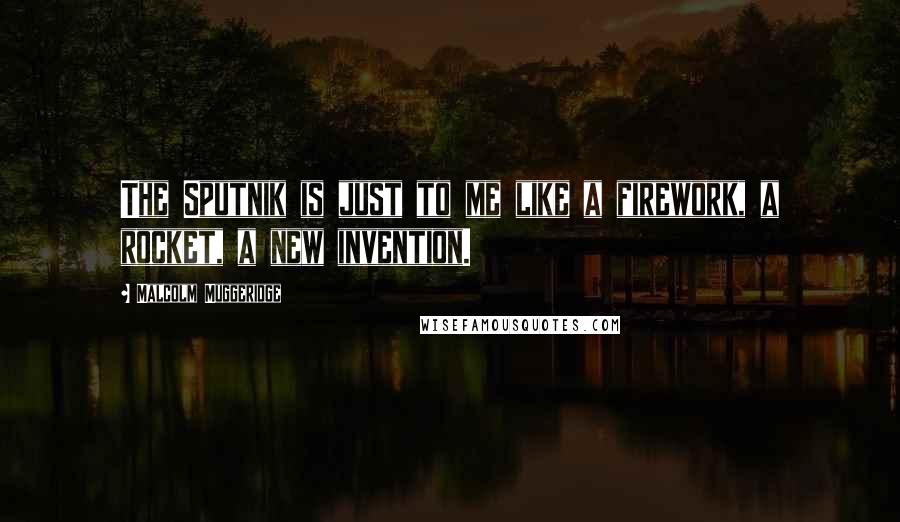 Malcolm Muggeridge Quotes: The Sputnik is just to me like a firework, a rocket, a new invention.