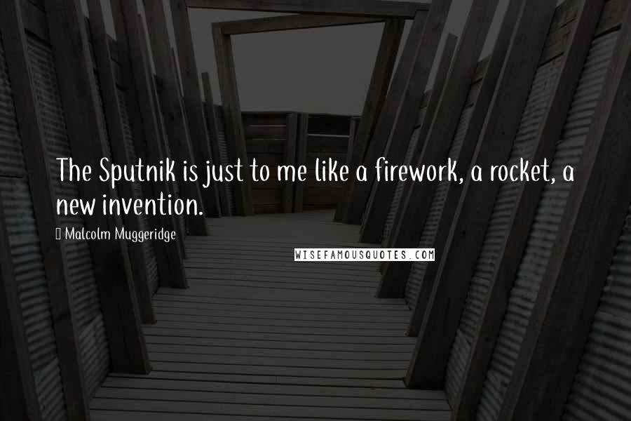 Malcolm Muggeridge Quotes: The Sputnik is just to me like a firework, a rocket, a new invention.