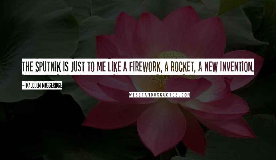 Malcolm Muggeridge Quotes: The Sputnik is just to me like a firework, a rocket, a new invention.