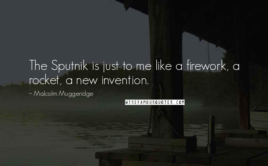 Malcolm Muggeridge Quotes: The Sputnik is just to me like a firework, a rocket, a new invention.