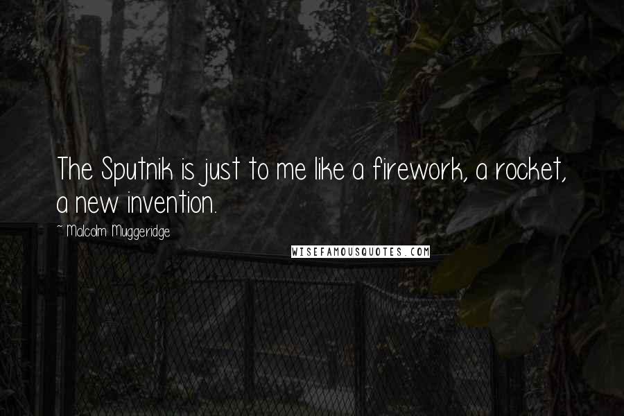 Malcolm Muggeridge Quotes: The Sputnik is just to me like a firework, a rocket, a new invention.