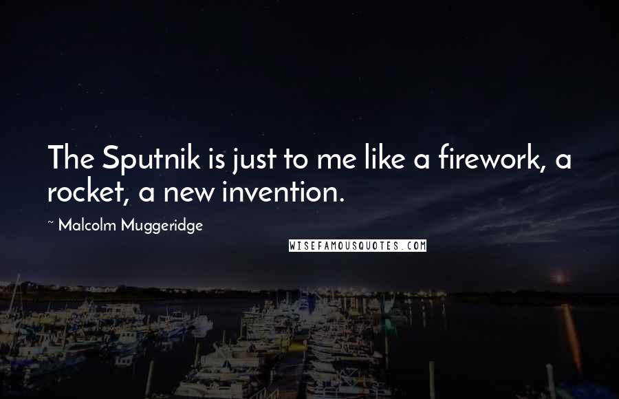 Malcolm Muggeridge Quotes: The Sputnik is just to me like a firework, a rocket, a new invention.