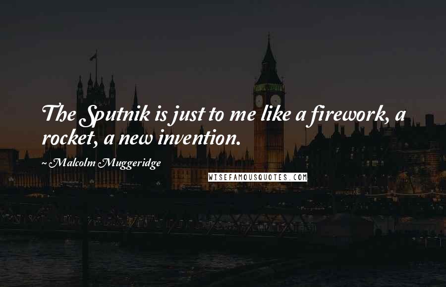 Malcolm Muggeridge Quotes: The Sputnik is just to me like a firework, a rocket, a new invention.