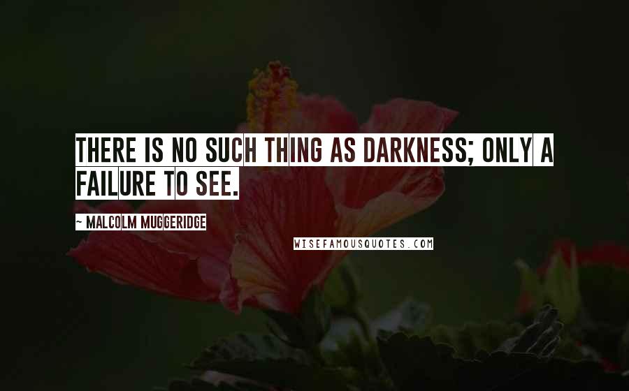 Malcolm Muggeridge Quotes: There is no such thing as darkness; only a failure to see.