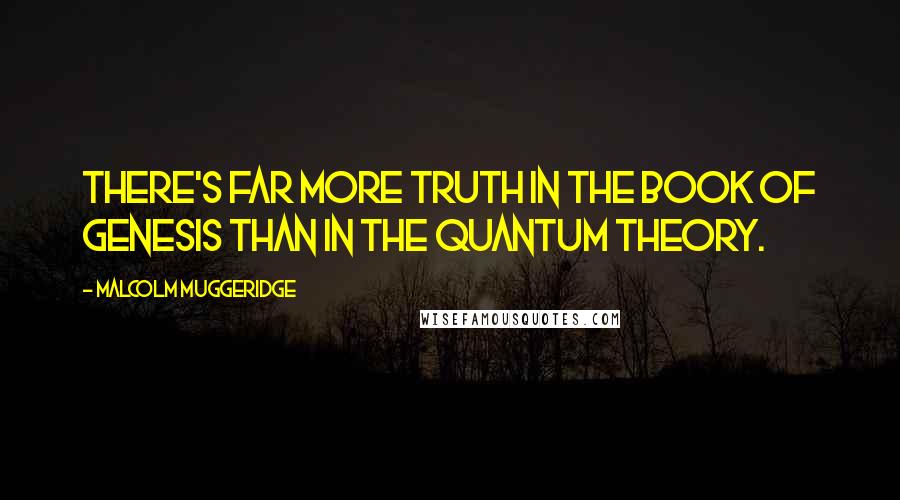 Malcolm Muggeridge Quotes: There's far more truth in the Book of Genesis than in the quantum theory.