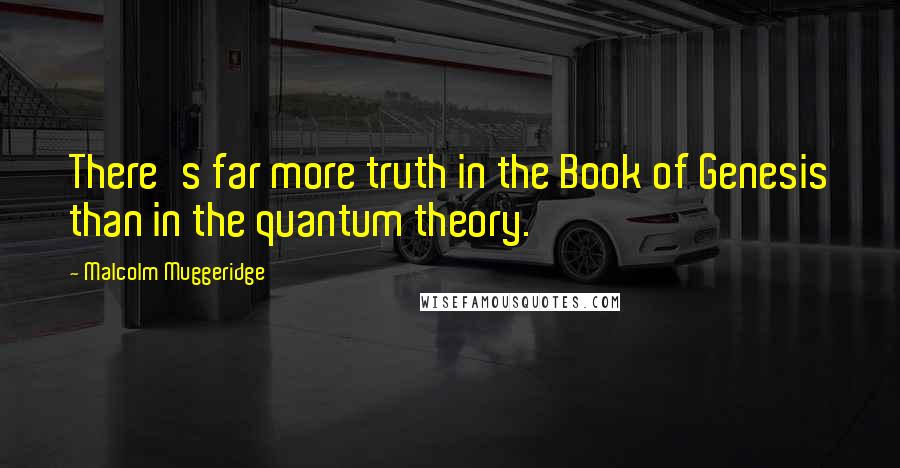 Malcolm Muggeridge Quotes: There's far more truth in the Book of Genesis than in the quantum theory.