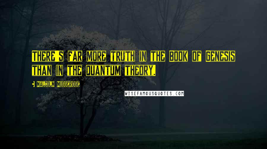 Malcolm Muggeridge Quotes: There's far more truth in the Book of Genesis than in the quantum theory.