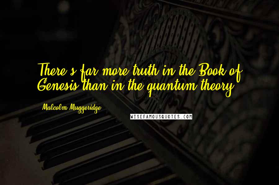 Malcolm Muggeridge Quotes: There's far more truth in the Book of Genesis than in the quantum theory.