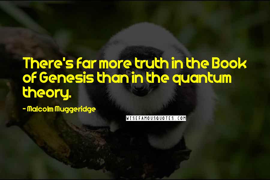 Malcolm Muggeridge Quotes: There's far more truth in the Book of Genesis than in the quantum theory.