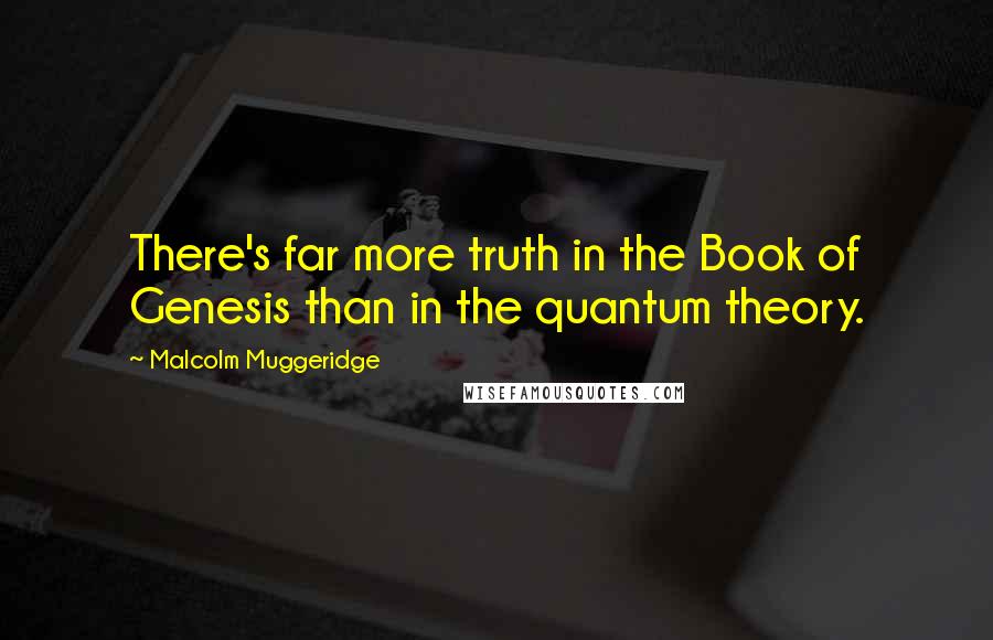 Malcolm Muggeridge Quotes: There's far more truth in the Book of Genesis than in the quantum theory.