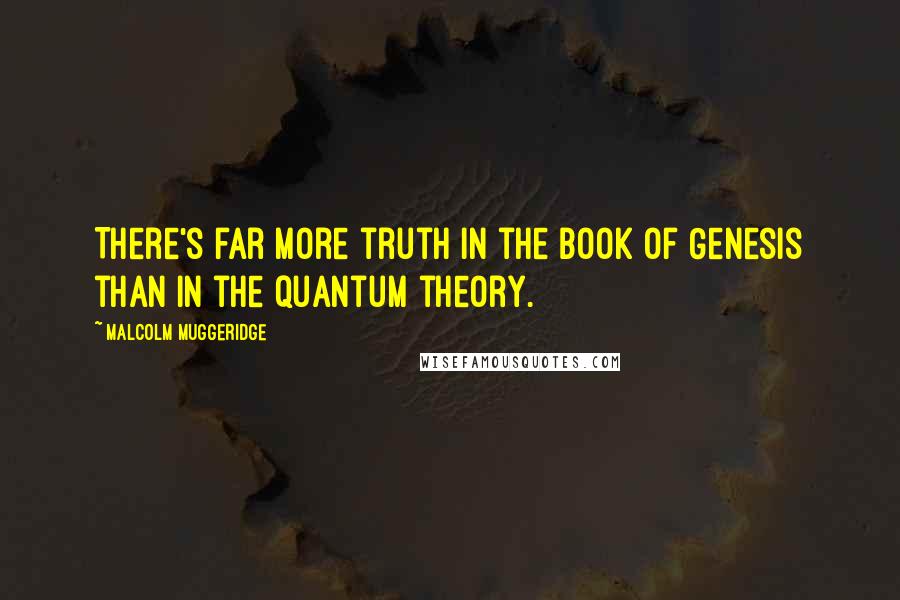 Malcolm Muggeridge Quotes: There's far more truth in the Book of Genesis than in the quantum theory.