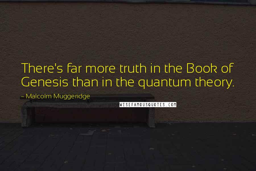 Malcolm Muggeridge Quotes: There's far more truth in the Book of Genesis than in the quantum theory.