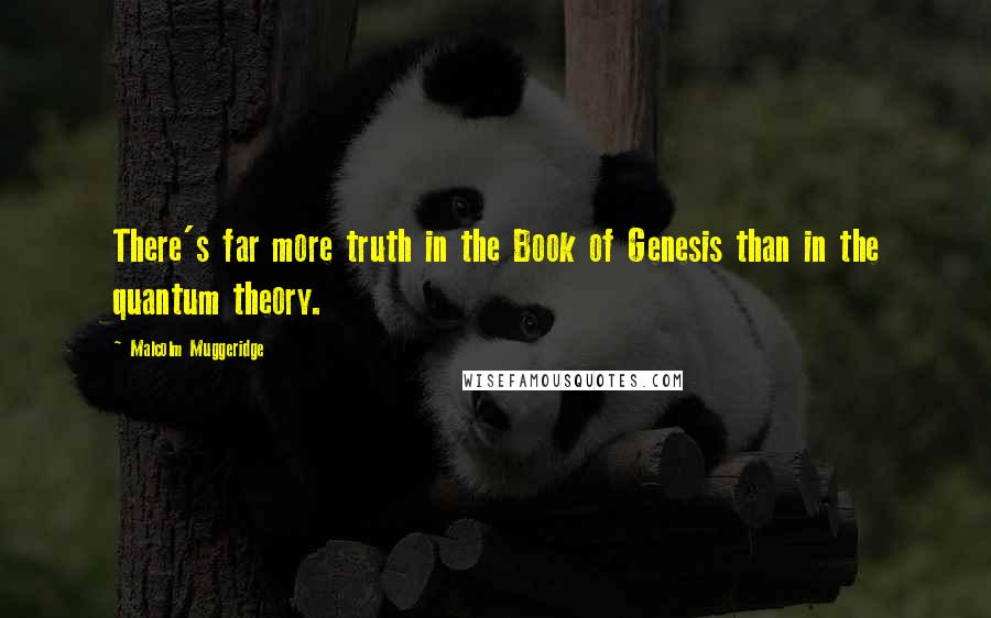 Malcolm Muggeridge Quotes: There's far more truth in the Book of Genesis than in the quantum theory.