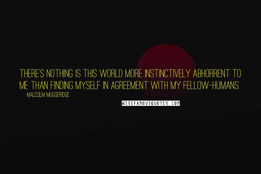 Malcolm Muggeridge Quotes: There's nothing is this world more instinctively abhorrent to me than finding myself in agreement with my fellow-humans.