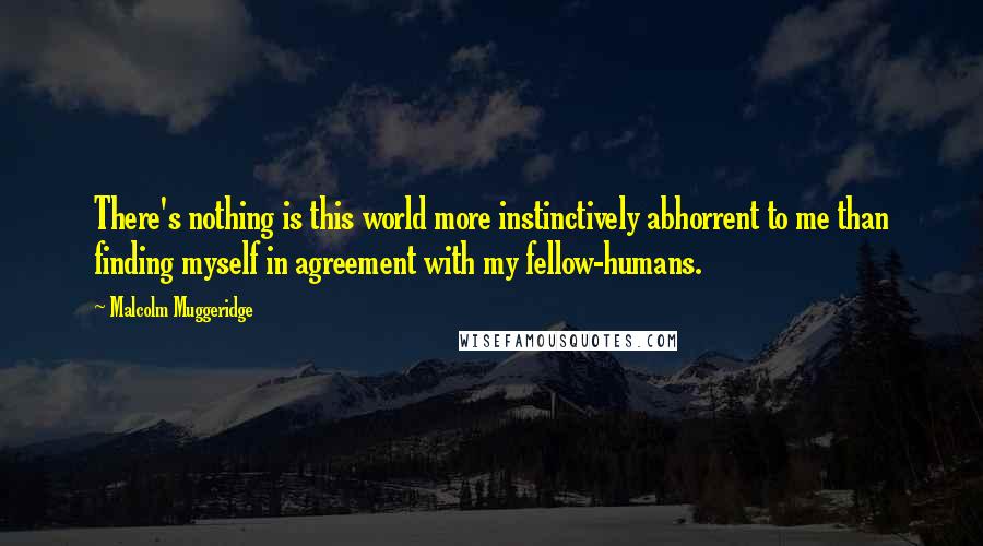 Malcolm Muggeridge Quotes: There's nothing is this world more instinctively abhorrent to me than finding myself in agreement with my fellow-humans.