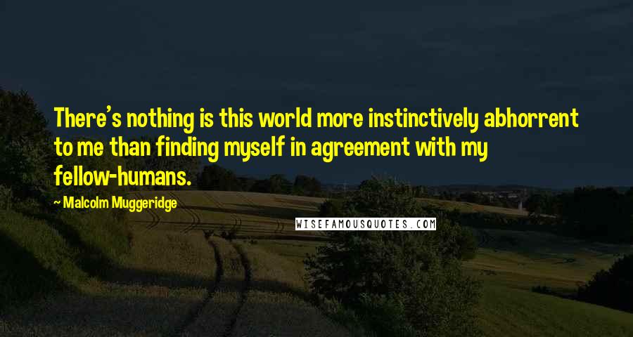 Malcolm Muggeridge Quotes: There's nothing is this world more instinctively abhorrent to me than finding myself in agreement with my fellow-humans.