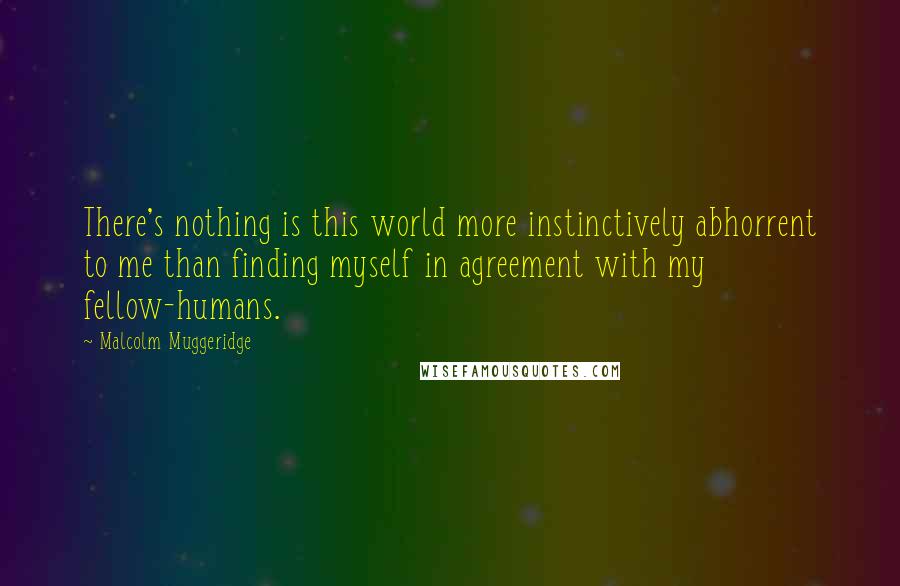 Malcolm Muggeridge Quotes: There's nothing is this world more instinctively abhorrent to me than finding myself in agreement with my fellow-humans.