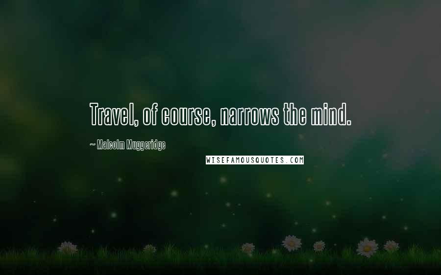 Malcolm Muggeridge Quotes: Travel, of course, narrows the mind.