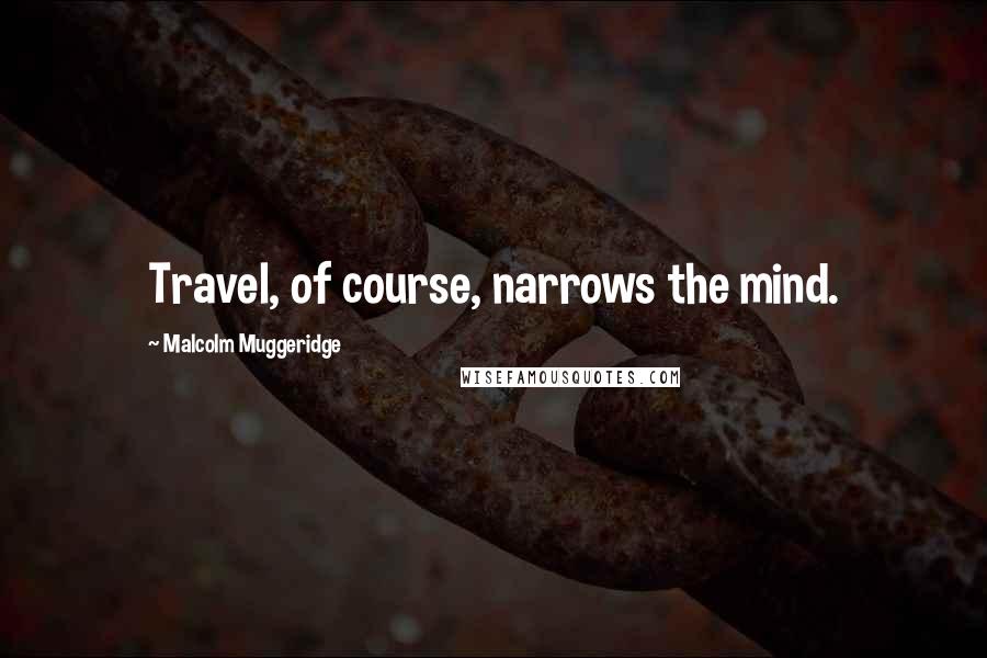 Malcolm Muggeridge Quotes: Travel, of course, narrows the mind.