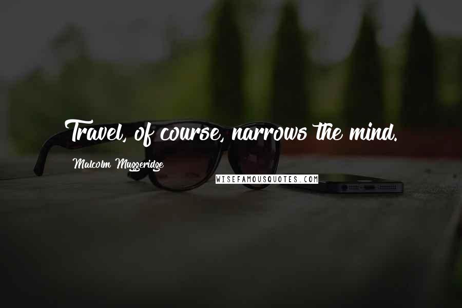 Malcolm Muggeridge Quotes: Travel, of course, narrows the mind.
