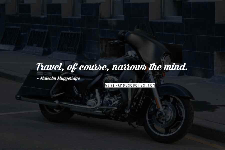 Malcolm Muggeridge Quotes: Travel, of course, narrows the mind.