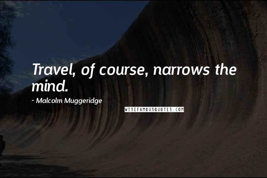 Malcolm Muggeridge Quotes: Travel, of course, narrows the mind.