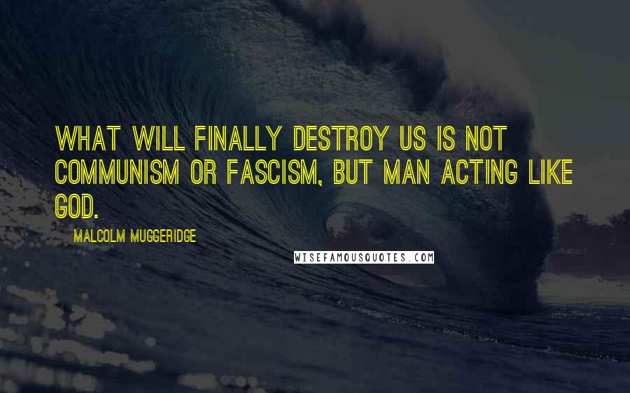 Malcolm Muggeridge Quotes: What will finally destroy us is not communism or fascism, but man acting like God.
