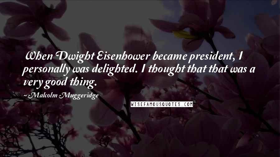 Malcolm Muggeridge Quotes: When Dwight Eisenhower became president, I personally was delighted. I thought that that was a very good thing.