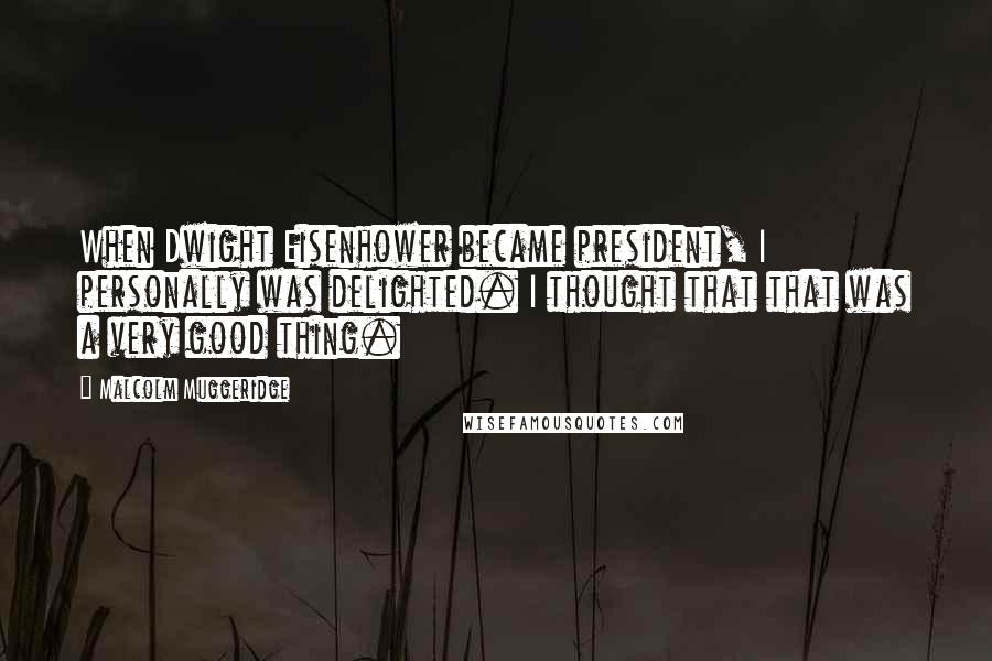 Malcolm Muggeridge Quotes: When Dwight Eisenhower became president, I personally was delighted. I thought that that was a very good thing.